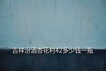 吉祥汾酒杏花村42多少錢一瓶