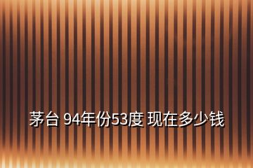 茅臺(tái) 94年份53度 現(xiàn)在多少錢