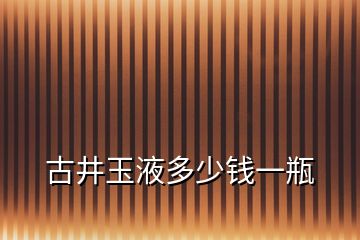 古井玉液多少錢一瓶