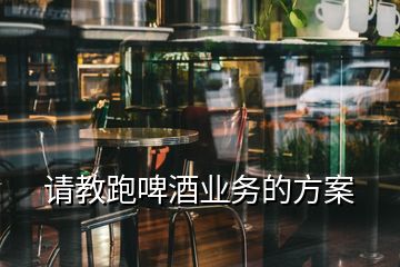 請教跑啤酒業(yè)務(wù)的方案