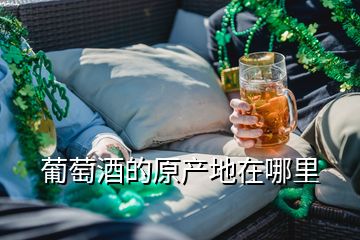 葡萄酒的原產(chǎn)地在哪里