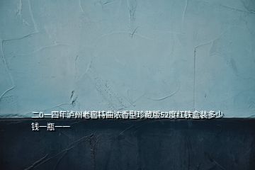 二0一四年瀘州老窖特曲濃香型珍藏版52度紅鐵盒裝多少錢一瓶一一