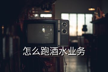 怎么跑酒水業(yè)務(wù)