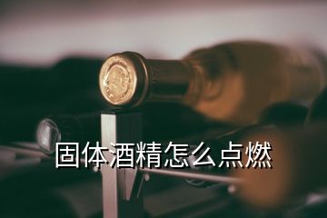 固體酒精怎么點燃