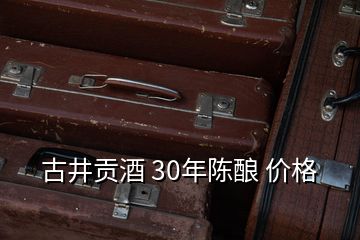 古井貢酒 30年陳釀 價(jià)格