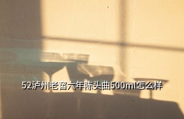 52瀘州老窖六年陳頭曲500ml怎么樣