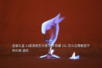 金裝禮盒 53度清香型汾酒 30年陳釀 15L 怎么在哪都查不到價(jià)格 誰(shuí)知