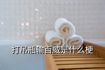 打吊瓶輸百威是什么梗