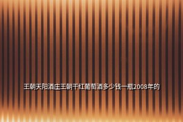 王朝天陽酒莊王朝干紅葡萄酒多少錢一瓶2008年的