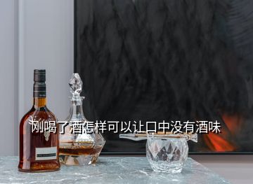 剛喝了酒怎樣可以讓口中沒有酒味