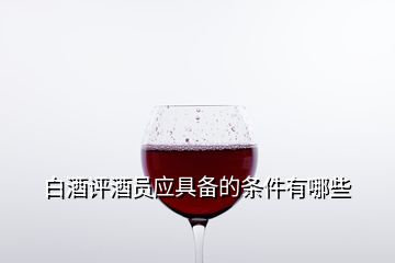 白酒評酒員應具備的條件有哪些