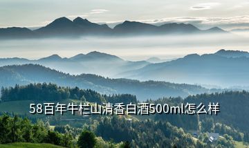 58百年牛欄山清香白酒500ml怎么樣