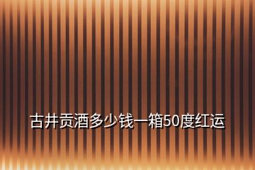 古井貢酒多少錢一箱50度紅運(yùn)