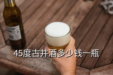 45度古井酒多少錢一瓶