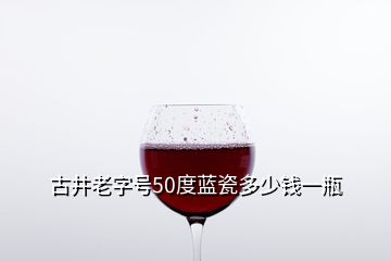 古井老字號(hào)50度藍(lán)瓷多少錢(qián)一瓶