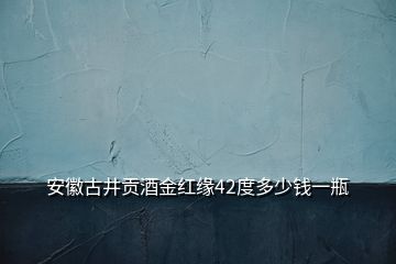 安徽古井貢酒金紅緣42度多少錢一瓶