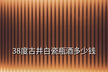 38度古井白瓷瓶酒多少錢