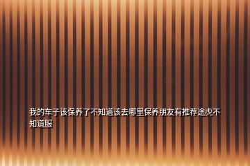 我的車子該保養(yǎng)了不知道該去哪里保養(yǎng)朋友有推薦途虎不知道服