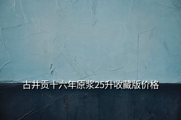 古井貢十六年原漿25升收藏版價格