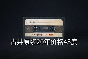 古井原漿20年價(jià)格45度