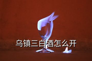 烏鎮(zhèn)三白酒怎么開