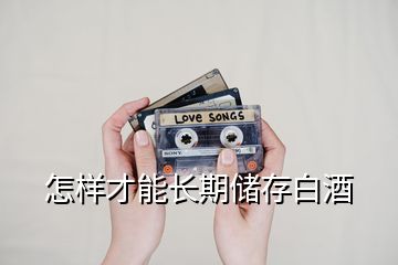 怎樣才能長(zhǎng)期儲(chǔ)存白酒