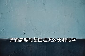 整箱高度瓶裝白酒怎么長期儲存