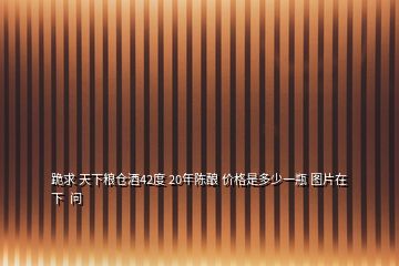 跪求 天下糧倉(cāng)酒42度 20年陳釀 價(jià)格是多少一瓶 圖片在下  問(wèn)