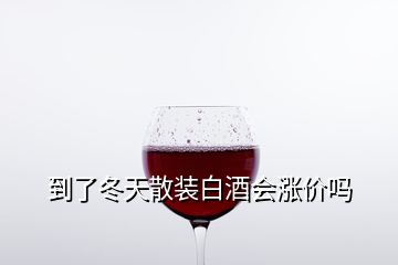 到了冬天散裝白酒會漲價嗎