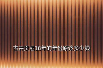 古井貢酒16年的年份原漿多少錢