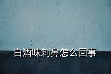 白酒味刺鼻怎么回事