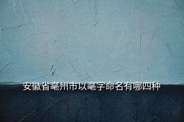 安徽省亳州市以亳字命名有哪四種