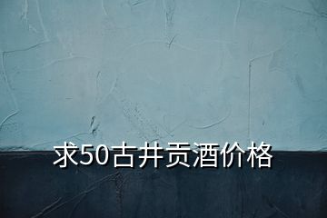 求50古井貢酒價格