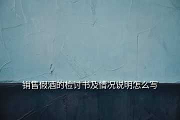 銷售假酒的檢討書及情況說明怎么寫