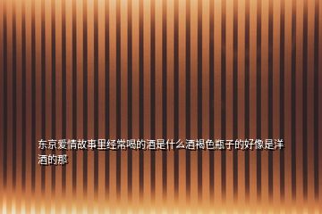 東京愛情故事里經(jīng)常喝的酒是什么酒褐色瓶子的好像是洋酒的那