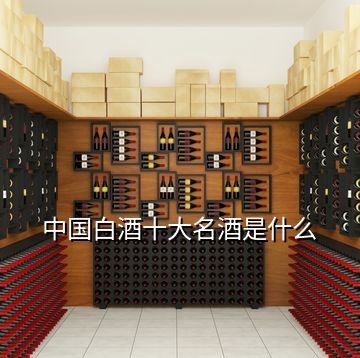 中國(guó)白酒十大名酒是什么