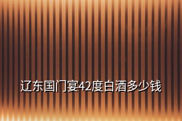 遼東國(guó)門(mén)宴42度白酒多少錢