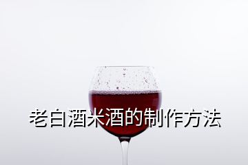 老白酒米酒的制作方法