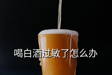 喝白酒過(guò)敏了怎么辦