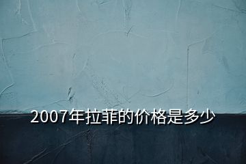 2007年拉菲的價格是多少