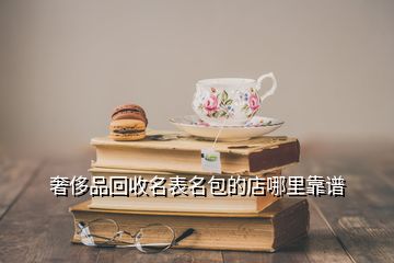 奢侈品回收名表名包的店哪里靠譜