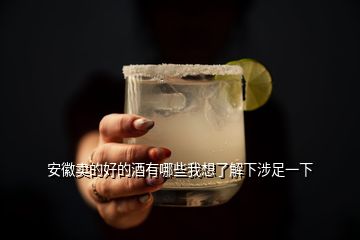 安徽賣的好的酒有哪些我想了解下涉足一下