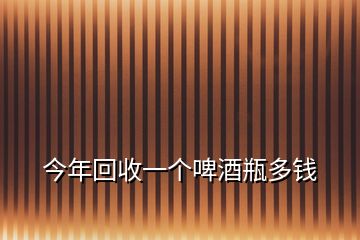 今年回收一個(gè)啤酒瓶多錢(qián)