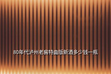 80年代瀘州老窖特曲版新酒多少錢一瓶