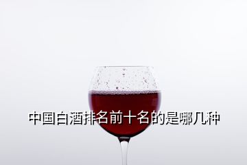 中國(guó)白酒排名前十名的是哪幾種