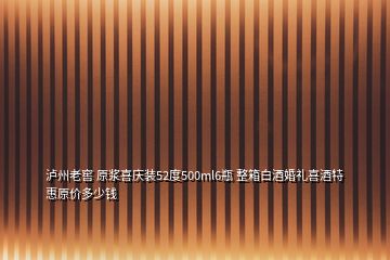 瀘州老窖 原漿喜慶裝52度500ml6瓶 整箱白酒婚禮喜酒特惠原價(jià)多少錢