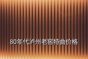 80年代瀘州老窖特曲價格