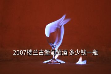 2007樓蘭古堡葡萄酒 多少錢一瓶