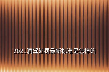 2021酒駕處罰最新標準是怎樣的