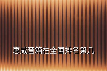 惠威音箱在全國(guó)排名第幾